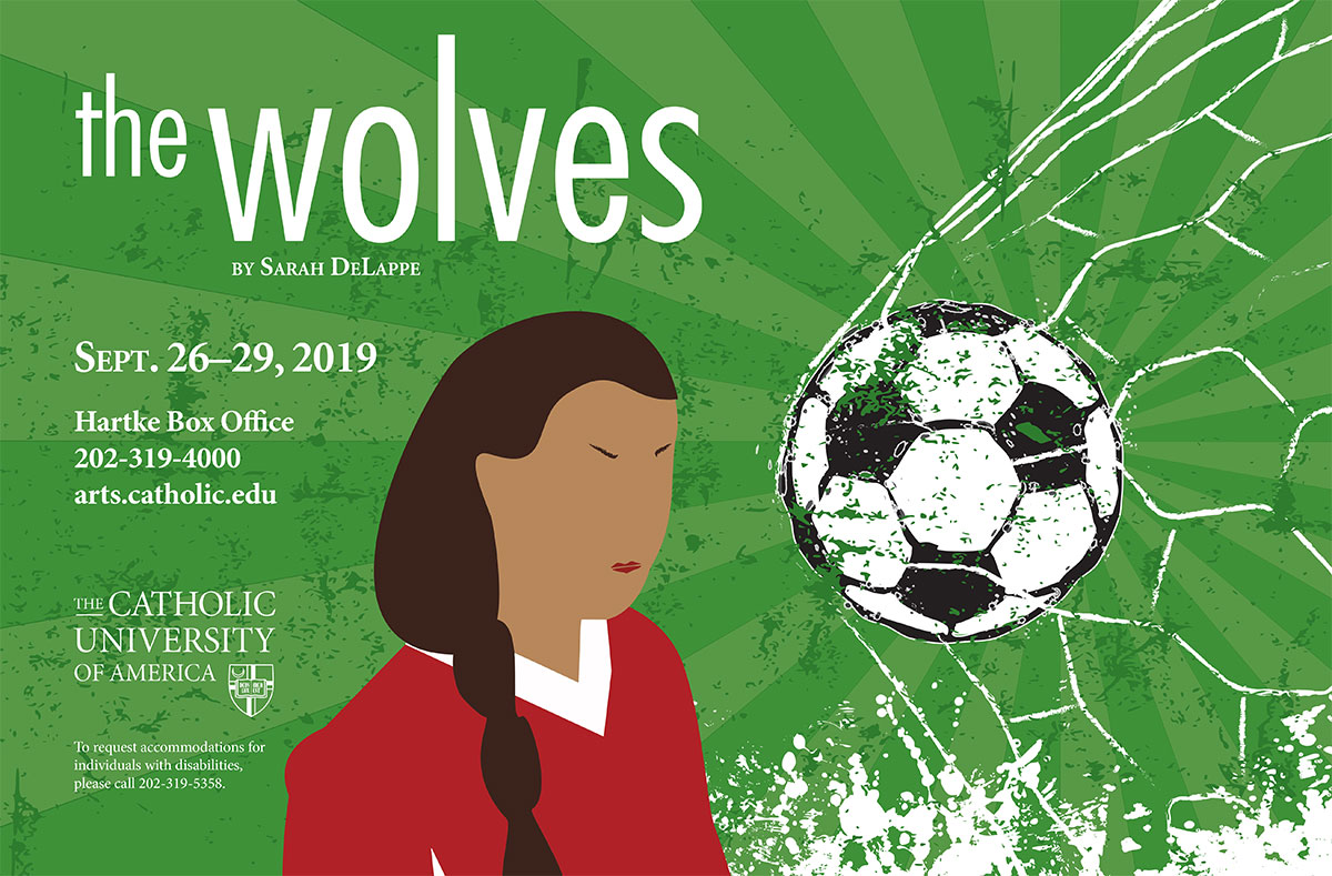Poster for The Wolves, depicting a female soccer player and a soccer ball. Writing reads, The Wolves by Sarah DeLappe, Sept. 26-29, 2019, Hartke Box Office, 202-319-4000, arts.catholic.edu, The Catholic University of America, To request accommodations for individuals with disabilities, please call 202-319-5258.